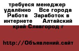 требуеся менеджер (удалённо) - Все города Работа » Заработок в интернете   . Алтайский край,Славгород г.